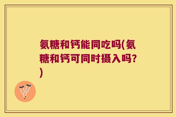 氨糖和钙能同吃吗(氨糖和钙可同时摄入吗?) 氨糖和钙能同吃吗(氨糖和钙可同时摄入吗?)