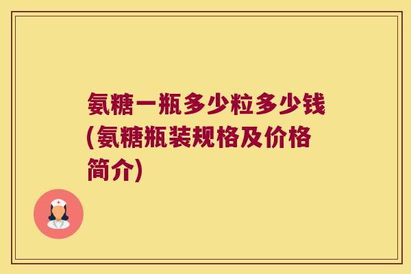 氨糖一瓶多少粒多少钱(氨糖瓶装规格及价格简介)