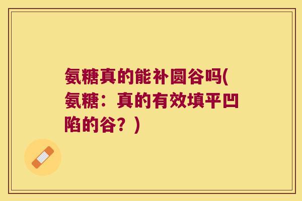 氨糖真的能补圆谷吗(氨糖:真的有效填平凹陷的谷?)