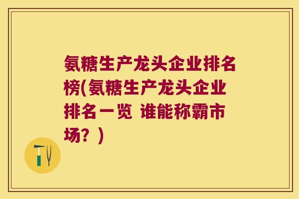 氨糖生产龙头企业排名榜(氨糖生产龙头企业排名一览 谁能称霸市场?)