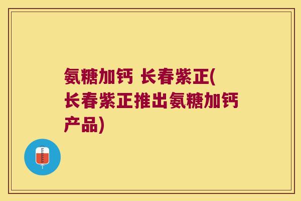 氨糖加钙 长春紫正(长春紫正推出氨糖加钙产品)