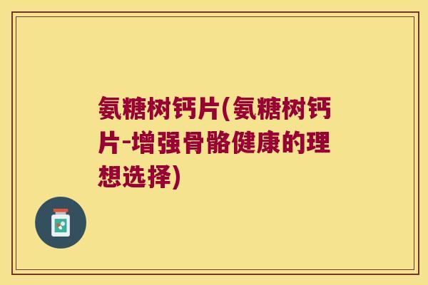 氨糖树钙片(氨糖树钙片-增强骨骼健康的理想选择)