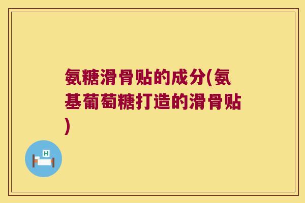 氨糖滑骨贴的成分(氨基葡萄糖打造的滑骨贴)