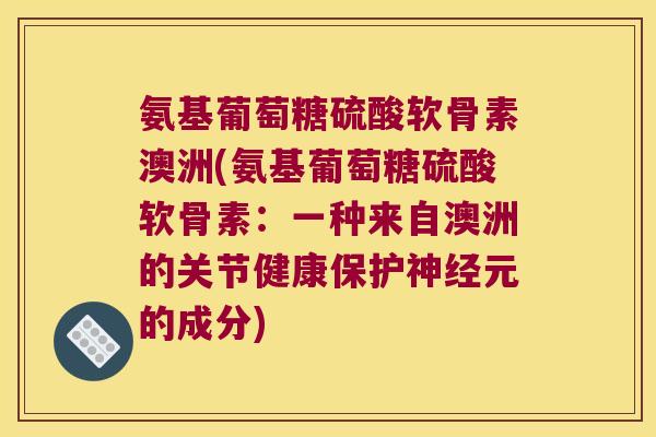 氨基葡萄糖硫酸软骨素澳洲(氨基葡萄糖硫酸软骨素:一种来自澳洲的关节健康保护神经元的成分)