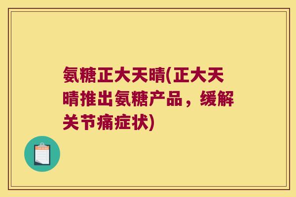 氨糖正大天晴(正大天晴推出氨糖产品,缓解关节痛症状)