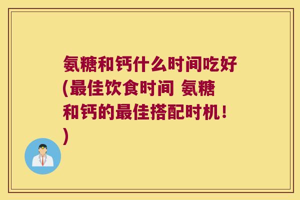 氨糖和钙什么时间吃好(最佳饮食时间 氨糖和钙的最佳搭配时机!)
