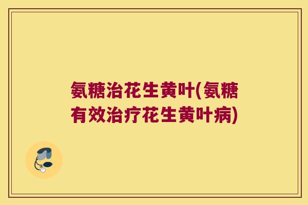 氨糖花生黄叶(氨糖有效花生黄叶) 氨糖花生黄叶(氨糖有效花生黄叶)