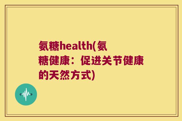 氨糖health(氨糖健康:促进关节健康的天然方式)