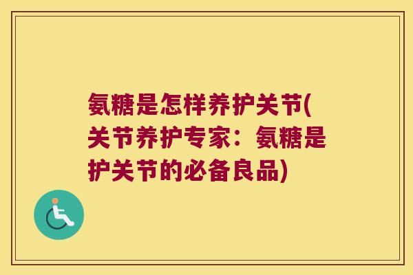 氨糖是怎样养护关节(关节养护专家:氨糖是护关节的必备良品)