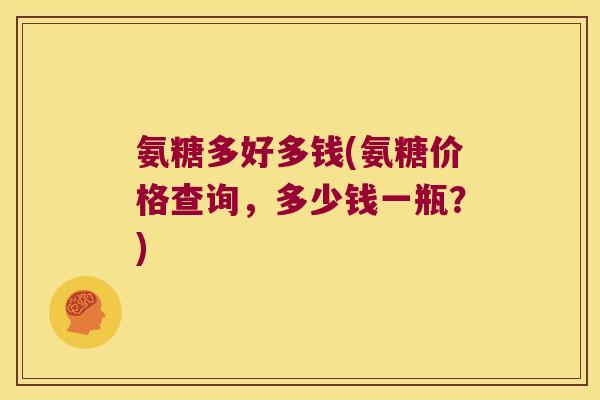 氨糖多好多钱(氨糖价格查询，多少钱一瓶？)