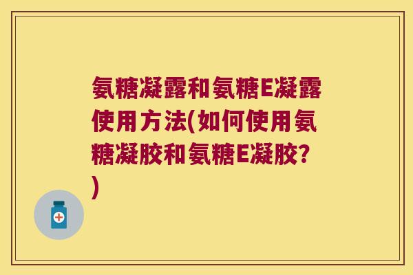 氨糖凝露和氨糖E凝露使用方法(如何使用氨糖凝胶和氨糖E凝胶?)