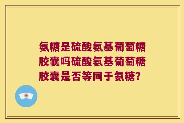 氨糖是硫酸氨基葡萄糖胶囊吗硫酸氨基葡萄糖胶囊是否等同于氨糖?