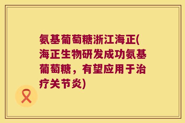 氨基葡萄糖浙江海正(海正生物研发成功氨基葡萄糖,有望应用于治疗关节炎)