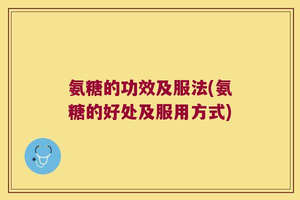 氨糖的功效及服法(氨糖的好处及服用方式)