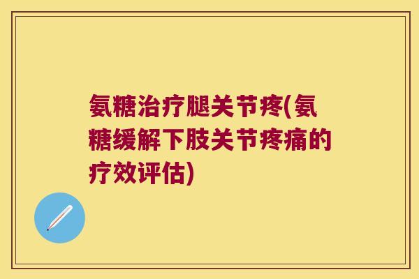 氨糖治疗腿关节疼(氨糖缓解下肢关节疼痛的疗效评估)