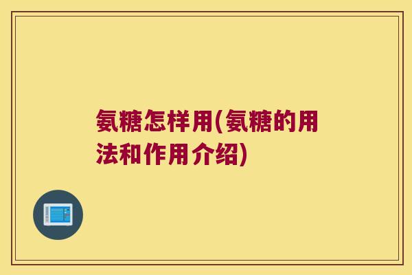 氨糖怎样用(氨糖的用法和作用介绍)