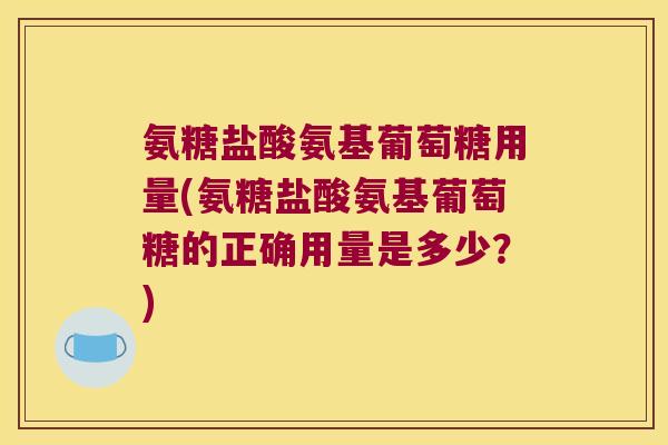 氨糖盐酸氨基葡萄糖用量(氨糖盐酸氨基葡萄糖的正确用量是多少?)