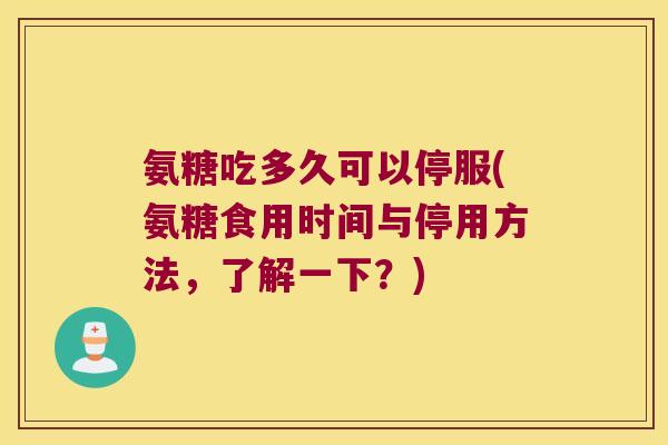 氨糖吃多久可以停服(氨糖食用时间与停用方法,了解一下?)