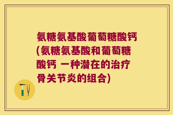 氨糖氨基酸葡萄糖酸钙(氨糖氨基酸和葡萄糖酸钙 一种潜在的治疗骨关节炎的组合)
