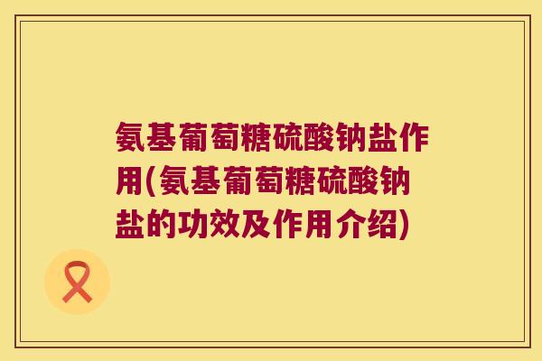 氨基葡萄糖硫酸钠盐作用(氨基葡萄糖硫酸钠盐的功效及作用介绍) 氨基葡萄糖硫酸钠盐作用(氨基葡萄糖硫酸钠盐的功效及作用介绍)