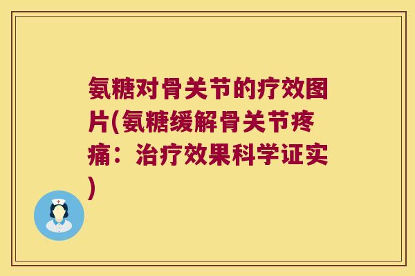 氨糖对骨关节的疗效图片(氨糖缓解骨关节疼痛:治疗效果科学证实)