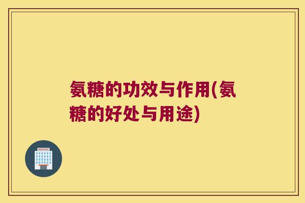 氨糖的功效与作用(氨糖的好处与用途)