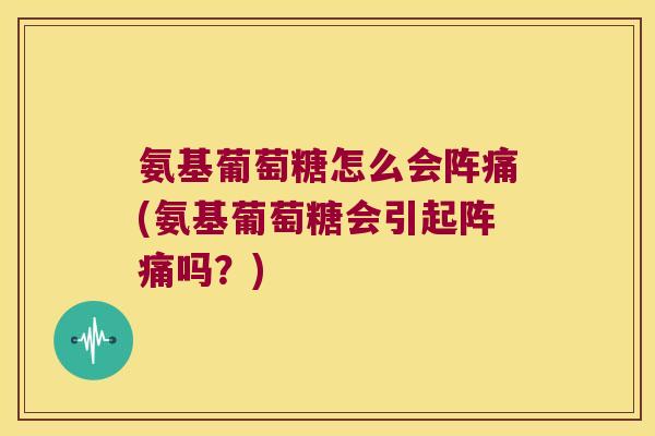 氨基葡萄糖怎么会阵痛(氨基葡萄糖会引起阵痛吗?)