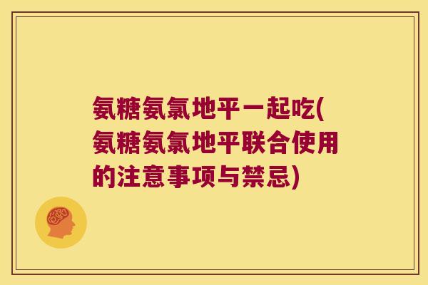 氨糖氨氯地平一起吃(氨糖氨氯地平联合使用的注意事项与禁忌)