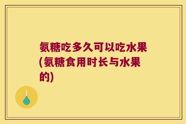 氨糖吃多久可以吃水果(氨糖食用时长与水果的)