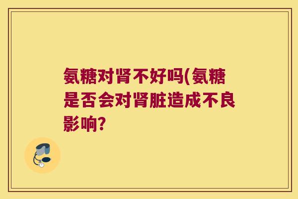 氨糖对肾不好吗(氨糖是否会对肾脏造成不良影响?