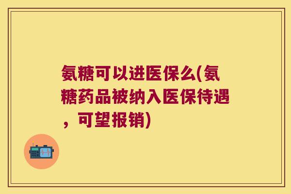 氨糖可以进医保么(氨糖药品被纳入医保待遇,可望报销)