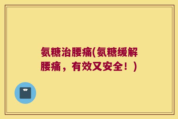 氨糖治腰痛(氨糖缓解腰痛,有效又安全!)
