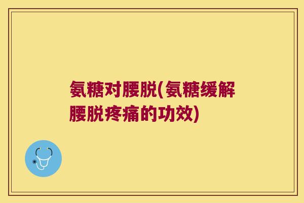 氨糖对腰脱(氨糖缓解腰脱疼痛的功效)