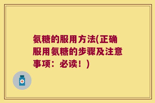 氨糖的服用方法(正确服用氨糖的步骤及注意事项:必读!)