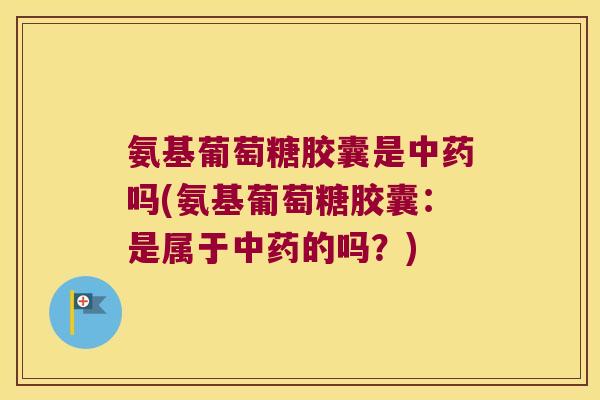 氨基葡萄糖胶囊是中药吗(氨基葡萄糖胶囊:是属于中药的吗?)