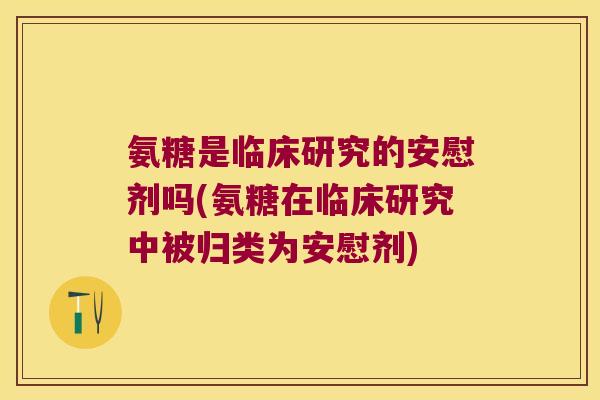 氨糖是临床研究的安慰剂吗(氨糖在临床研究中被归类为安慰剂)