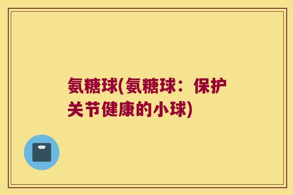 氨糖球(氨糖球:保护关节健康的小球)