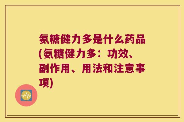 氨糖健力多是什么药品(氨糖健力多:功效、副作用、用法和注意事项)