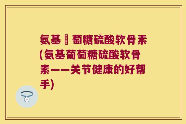 氨基蔔萄糖硫酸软骨素(氨基葡萄糖硫酸软骨素——关节健康的好帮手)