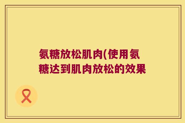 氨糖放松肌肉(使用氨糖达到肌肉放松的效果