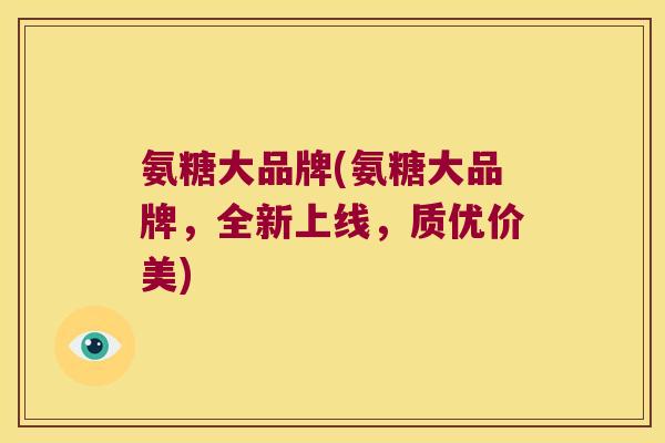 氨糖大品牌(氨糖大品牌，全新上线，质优价美)