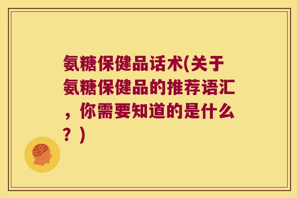 氨糖保健品话术(关于氨糖保健品的推荐语汇,你需要知道的是什么?)