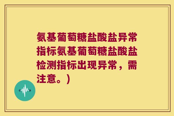 氨基葡萄糖盐酸盐异常指标氨基葡萄糖盐酸盐检测指标出现异常,需注意。) 氨基葡萄糖盐酸盐异常指标氨基葡萄糖盐酸盐检测指标出现异常,需注意。)