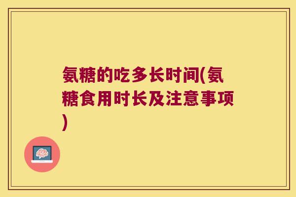 氨糖的吃多长时间(氨糖食用时长及注意事项)