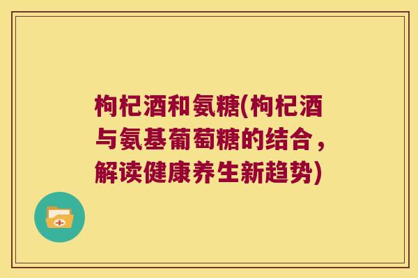 枸杞酒和氨糖(枸杞酒与氨基葡萄糖的结合，解读健康养生新趋势)