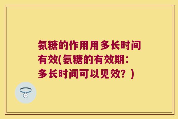 氨糖的作用用多长时间有效(氨糖的有效期:多长时间可以见效?)