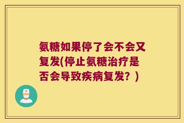 氨糖如果停了会不会又复发(停止氨糖治疗是否会导致疾病复发？)