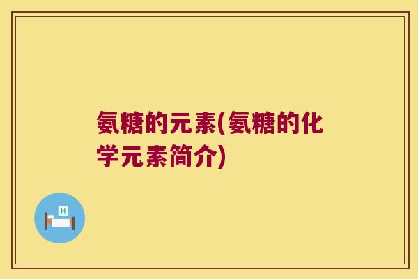 氨糖的元素(氨糖的化学元素简介)