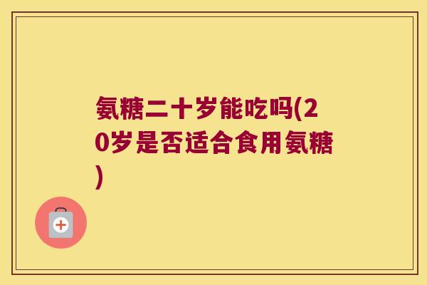 氨糖二十岁能吃吗(20岁是否适合食用氨糖)
