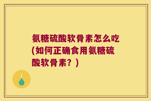 氨糖硫酸软骨素怎么吃(如何正确食用氨糖硫酸软骨素?)